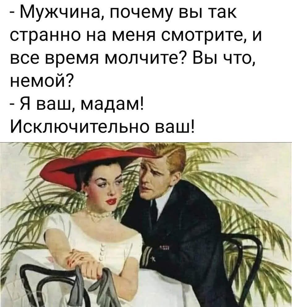 - Мужчина, почему вы так странно на меня смотрите, и все время молчите? Вы что, немой?
- Я ваш, мадам!
Исключительно ваш!