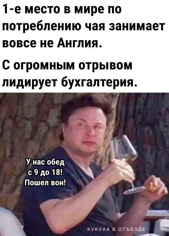 1-е место в мире по потреблению чая занимает вовсе не Англия. С огромным отрывом лидирует бухгалтерия. У нас обед с 9 до 18! Пошёл вон!