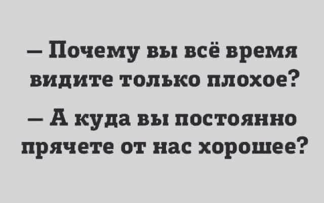 – Почему вы всё время видите только плохое?\n– А куда вы постоянно прячете от нас хорошее?