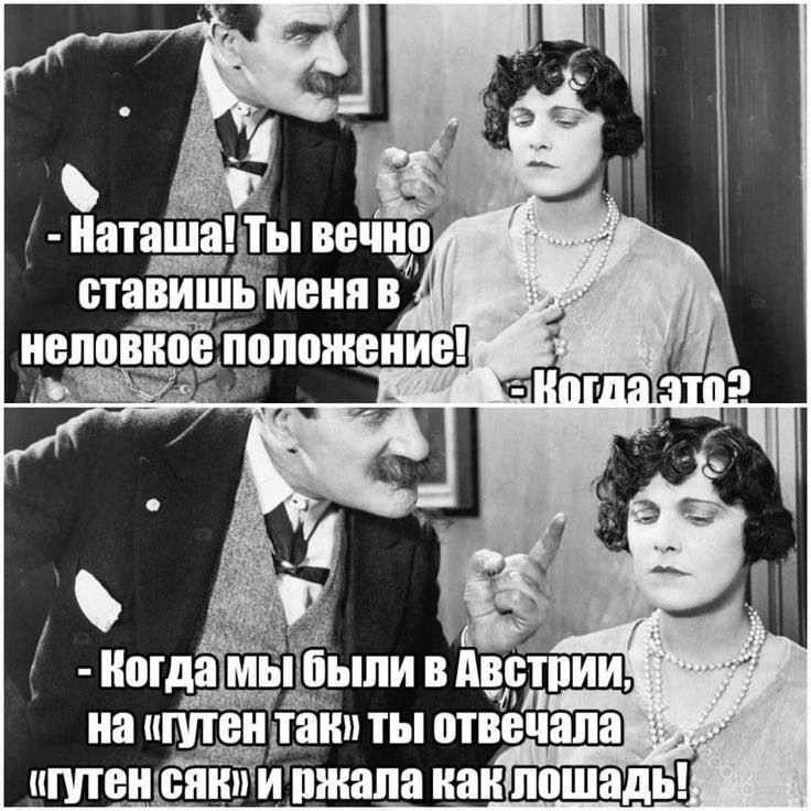 - Наташа! Ты вечно ставишь меня в неплохое положение!
- Когда это?
- Когда мы были в Австрии, на «гутен так» ты отвечала «гутен сяк» и ржала как лошадь!