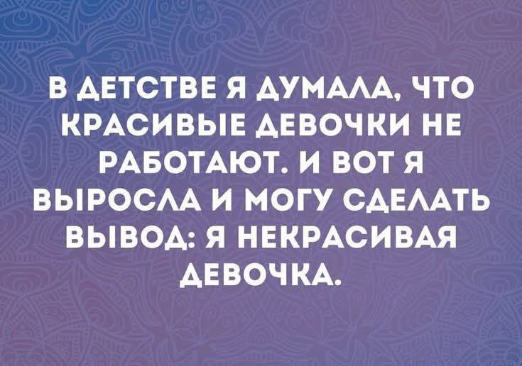 В детстве я думала, что красивые девочки не работают. И вот я выросла и могу сделать вывод: я некрасивая девочка.