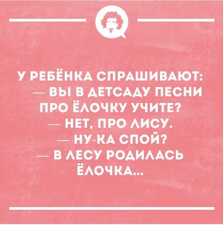 У РЕБЁНКА СПРАШИВАЮТ: — ВЫ В ДЕТСАДУ ПЕСНИ ПРО ЁЛОЧКУ УЧИТЕ? — НЕТ, ПРО ЛИСУ. — НУ-КА СПОЙ? — В ЛЕСУ РОДИЛАСЬ ЁЛОЧКА...