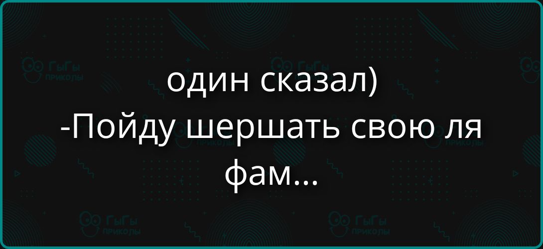 один сказал) -Пойду шершать свою ля фам...
