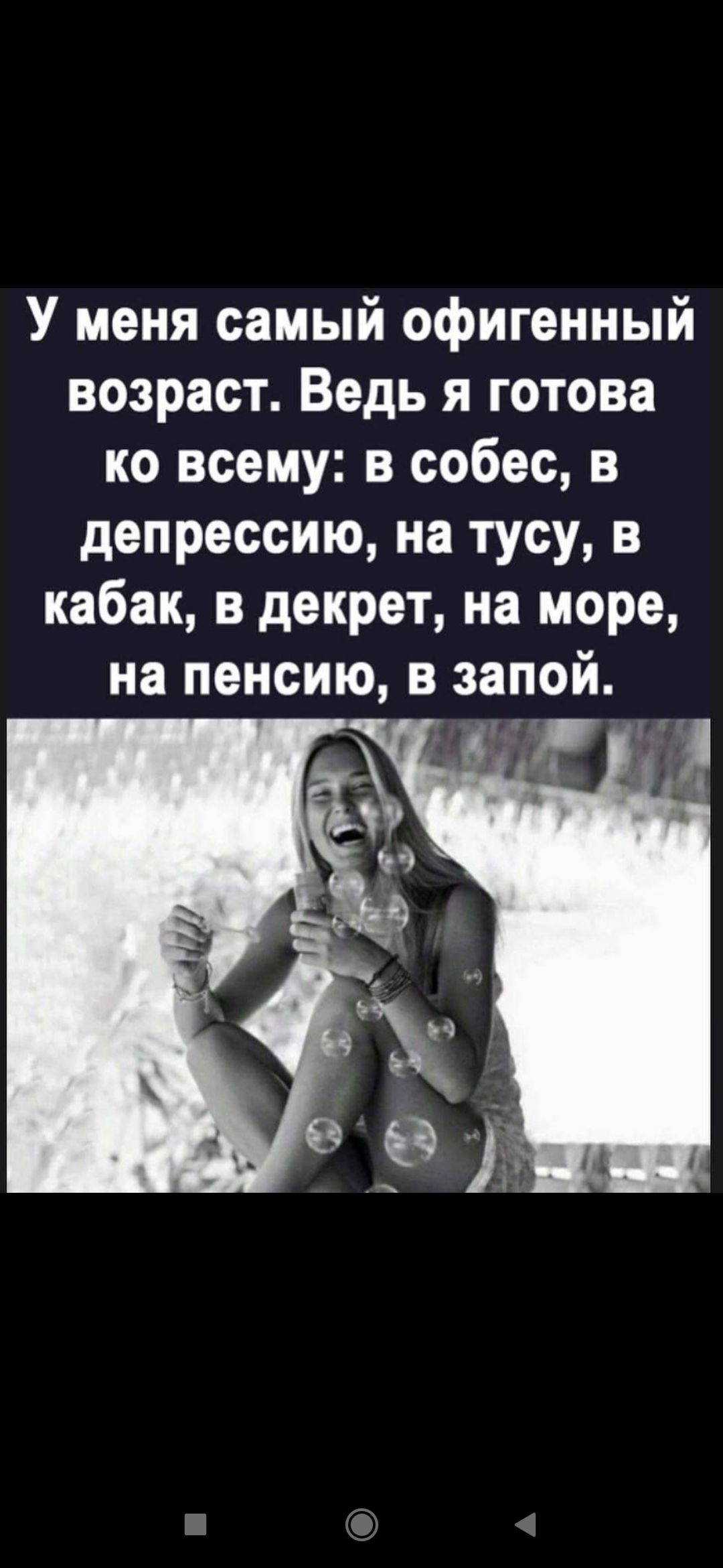 У меня самый офигенный возраст. Ведь я готова ко всему: в собес, в депрессию, на тусу, в кабак, в декрет, на море, на пенсию, в запой.
