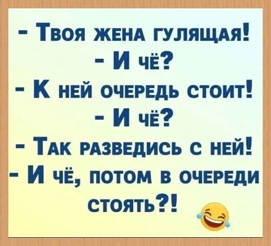 - Твоя жена гулящая!
- И чё?
- К ней очередь стоит!
- И чё?
- Так развидись с ней!
- И чё, потом в очереди стоять?! 😂