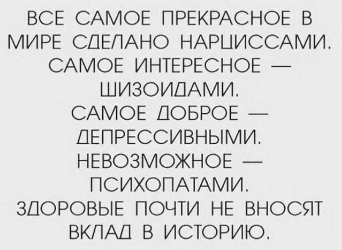 Все самое прекрасное в мире сделано нарциссами. Самое интересное — шизоидами. Самое доброе — депрессивными. Невозможное — психопатами. Здоровые почти не вносят вклад в историю.