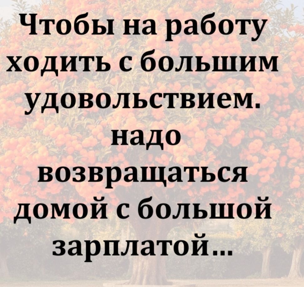 Чтобы на работу ходить с большим удовольствием, надо возвращаться домой с большой зарплатой...