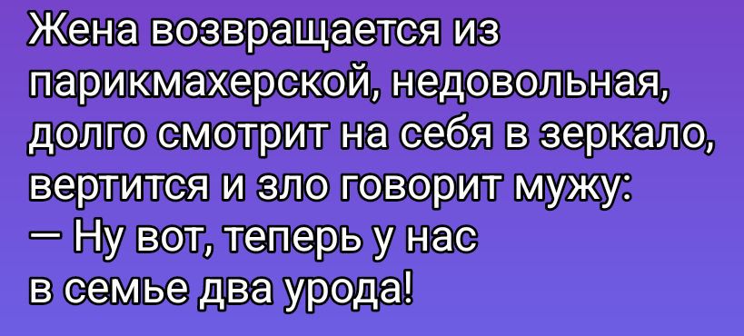 Жена возвращается из парикмахерской, недовольная, долго смотрит на себя в зеркало, вертится и зло говорит мужу: — Ну вот, теперь у нас в семье два урода!