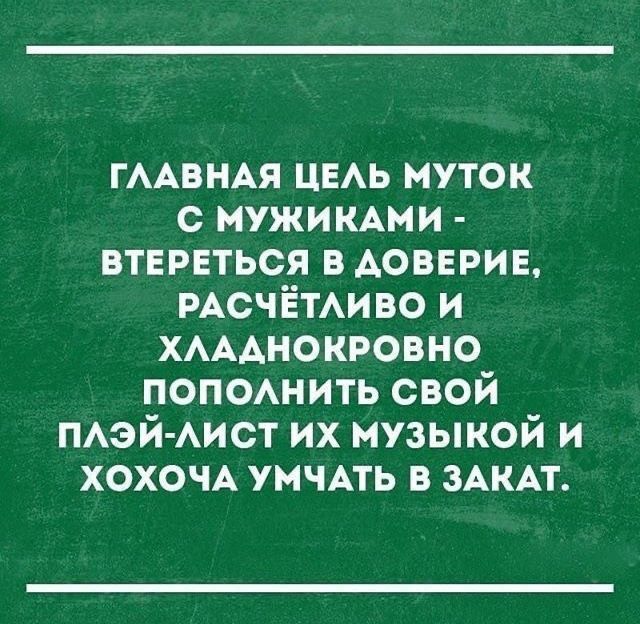ГЛАВНАЯ ЦЕЛЬ МУТОК С МУЖЧИКАМИ - ВТЕРЕТЬСЯ В ДОВЕРИЕ, РАСЧЁТЛИВО И ХЛАДНОКРОВНО ПОПОЛНИТЬ СВОЙ ПЛЭЙ-ЛИСТ ИХ МУЗЫКОЙ И ХОХОЧА УМЧАТЬ В ЗАКАТ.