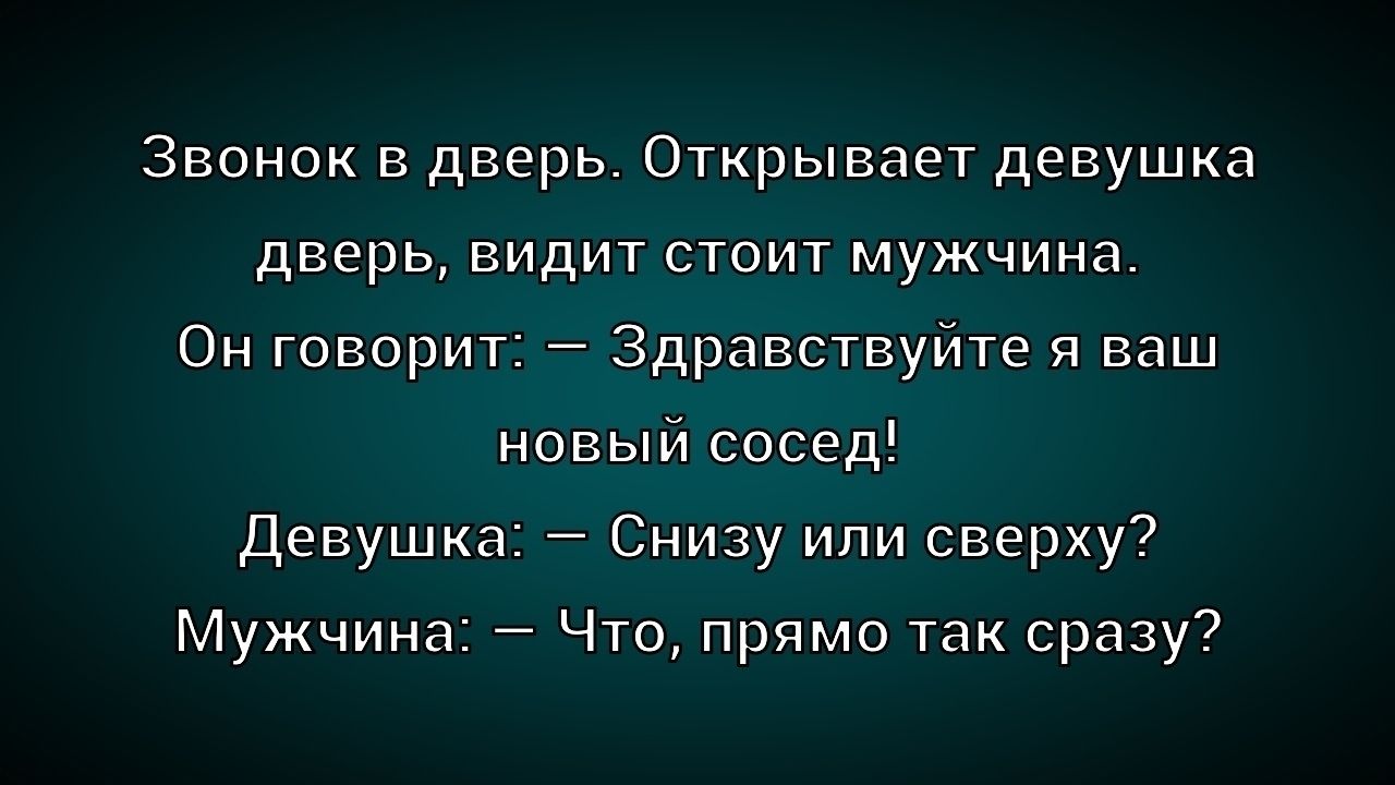Звонок в дверь. Открывает девушка дверь, видит стоит мужчина. Он говорит: — Здравствуйtе я ваш новый сосед! Девушка: — Снизу или сверху? Мужчина: — Что, прямо так сразу?