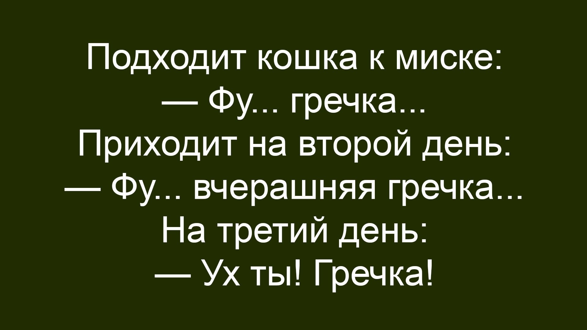 Подходит кошка к миске:
— Фу... гречка...
Приходит на второй день:
— Фу... вчерашняя гречка...
На третий день:
— Ух ты! Гречка!