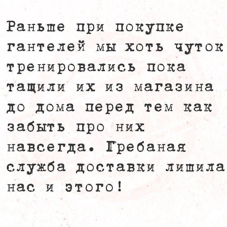 Раньше при покупке гантелей мы хоть чуток тренировались пока тасили их из магазина до дома перед тем как забыть про них навсегда. Гребанная служба доставки лишила нас и этого!