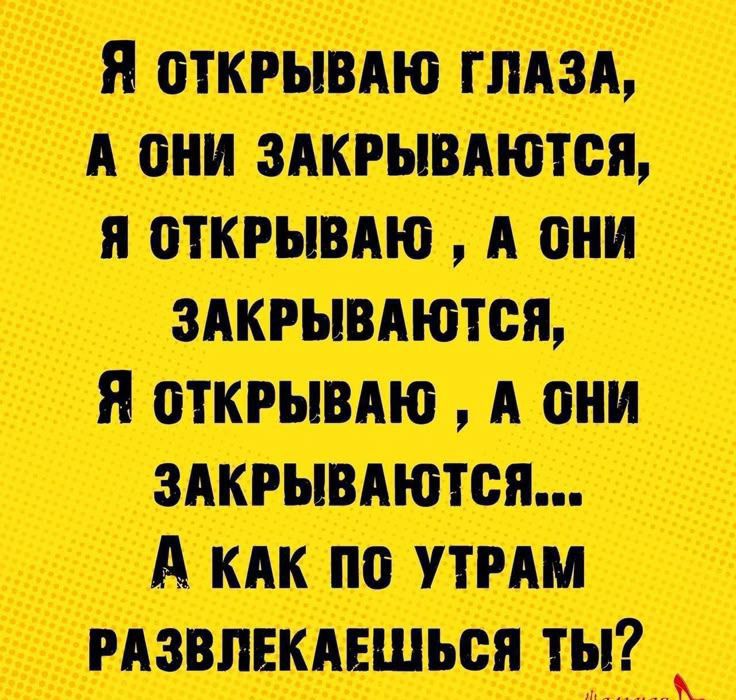 Я открываю глаза, а они закрываются, я открываю , а они закрываются, я открываю , а они закрываются... А как по утрам развлекаешься ты?