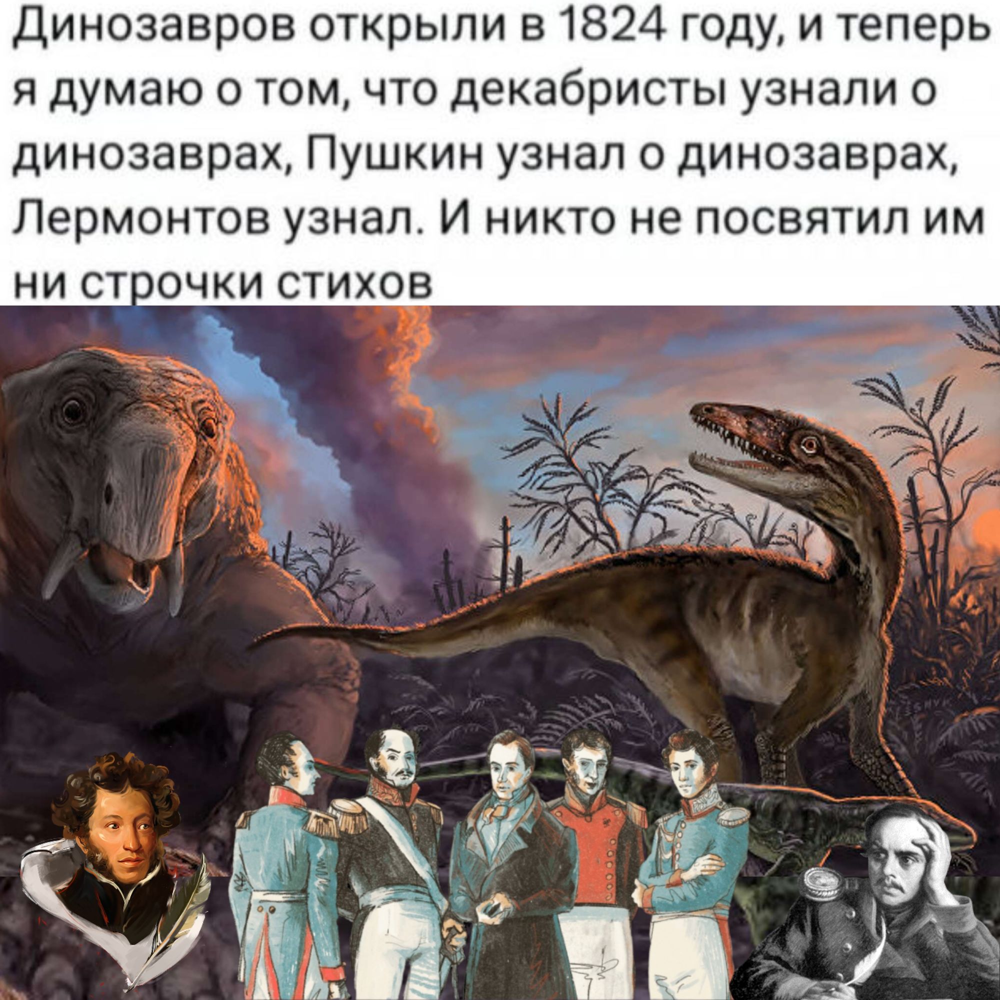 Динозавров открыли в 1824 году, и теперь я думаю о том, что декабристы узнали о динозаврах, Пушкин узнал о динозаврах, Лермонтов узнал. И никто не посвятил им ни строчки стихов