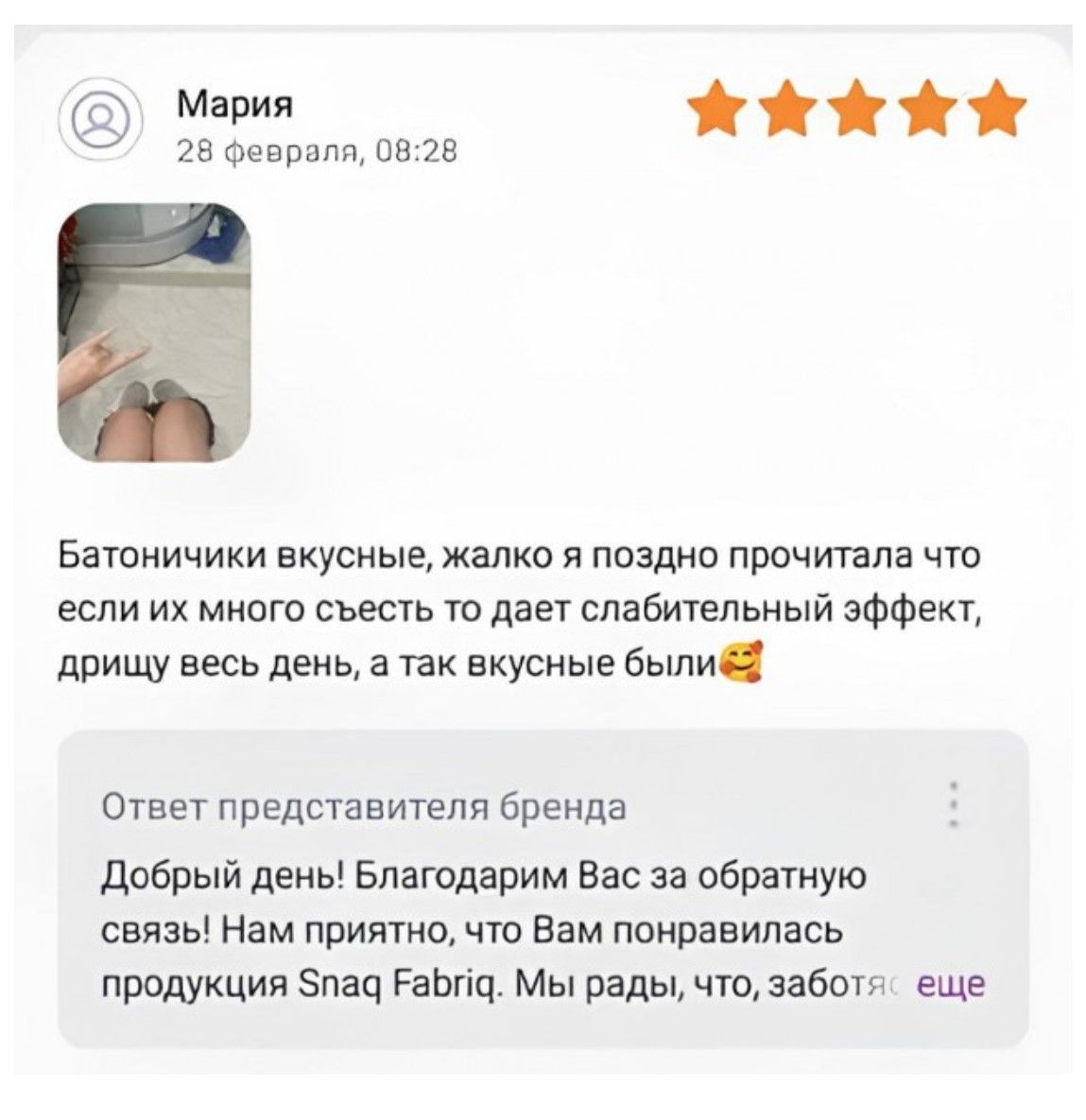 Мария
28 февраля, 08:28
[изображение]
Батончики вкусные, жалко я поздно прочитала что если их много съесть то даёт слабительный эффект, дрожу весь день, а так вкусные были🥰

Ответ представителя бренда
Добрый день! Благодарим Вас за обратную связь! Нам приятно, что Вам понравилась продукция Snaq Fabriq. Мы рады, что, забота