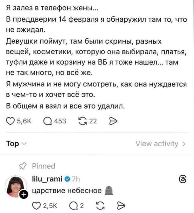 Я залез в телефон жены...\nВ преддверии 14 февраля я обнаружил там то, что не ожидал.\nДевушки поймут, там были скрины, разных вещей, косметики, которую она выбивала, платья, туфли даже и корзину на BB я тоже нашел... там не так много, но всё же.\nЯ мужчина и не могу смотреть, как она нуждается в чем-то и хочет всё это.\nВ общем я взял и все это уд