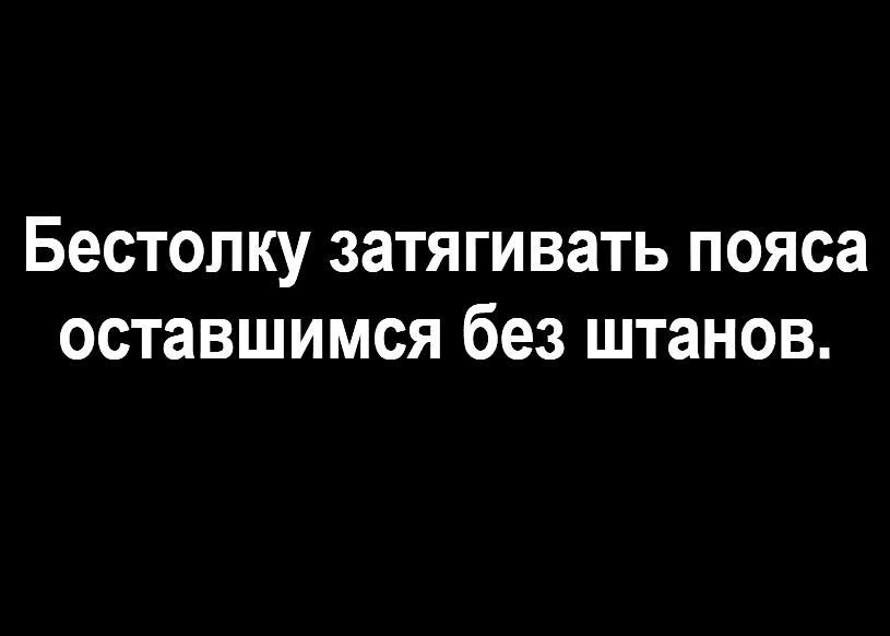Бестолку затягивать пояса оставшимся без штанов.