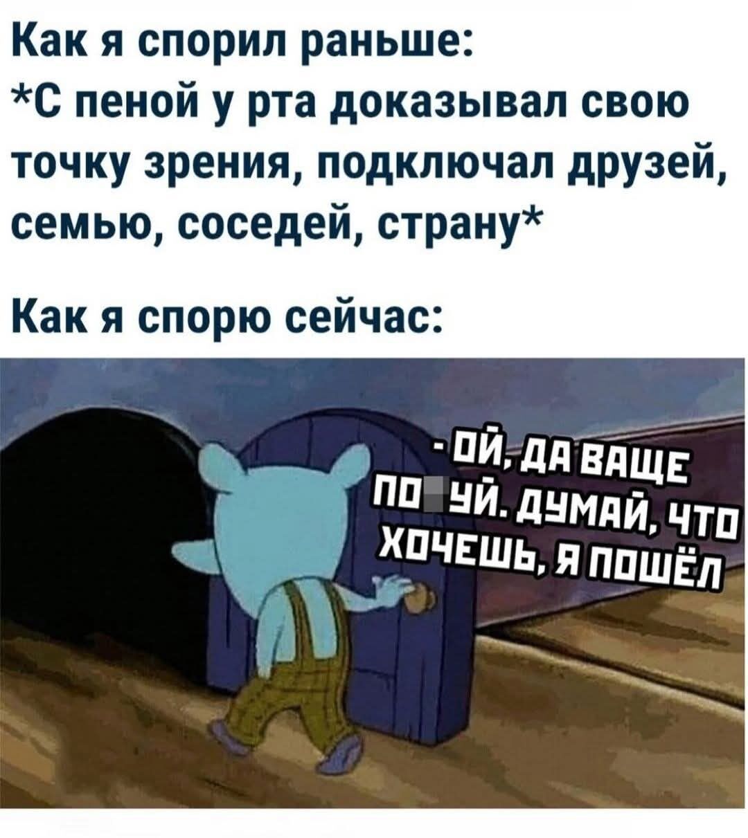 Как я спорил раньше: *С пеной у рта доказывал свою точку зрения, подключал друзей, семью, соседей, страну*

Как я спорю сейчас:

- ой, да ваще по уй. думай, что хочешь, я пошёл
