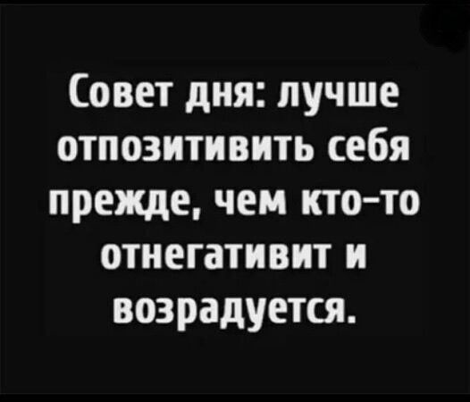 Совет дня: лучше опозтивить себя прежде, чем кто-то отнегативит и возмущется.