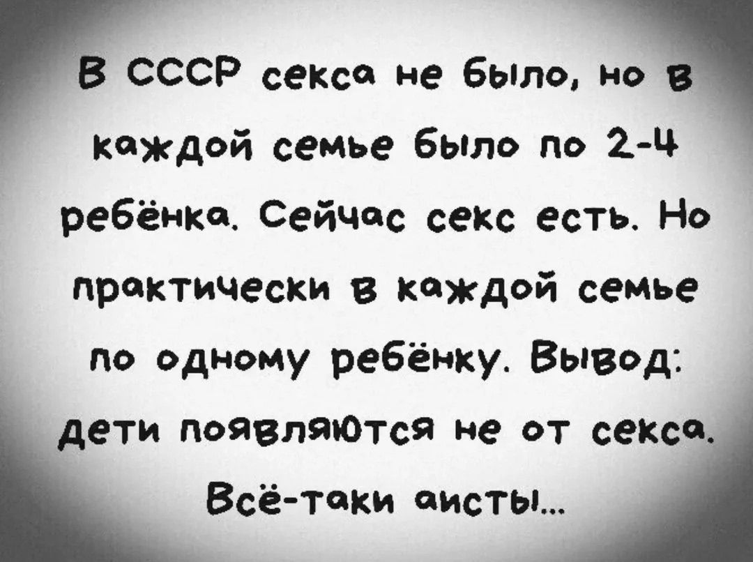 В СССР секса не было, но в каждой семье было по 2-4 ребёнка. Сейчас секс есть. Но practically в каждой семье по одному ребёнку. Вывод: дети появляются не от секса. Всё-таки айсты...