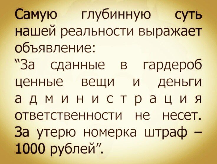 Самую глубинную суть нашей реальности выражает объявление: «За сданные в гардероб ценные вещи и деньги администрация ответственности не несет. За утерю номерка штраф — 1000 рублей».