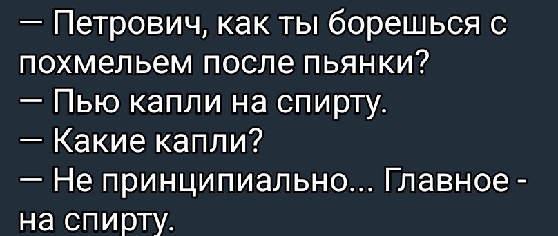 - Петро́вич, как ты борешься с похмельем после пьянки?
- Пью капли на спирту.
- Какие капли?
- Не принципиально... Главное - на спирту.