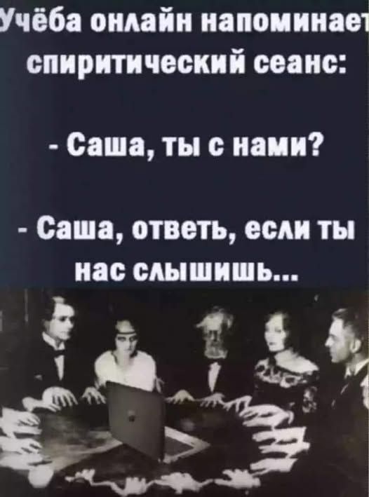 Учёба онлайн напоминает спиритический сеанс:\n- Саша, ты с нами?\n- Саша, ответь, если ты нас слышишь...