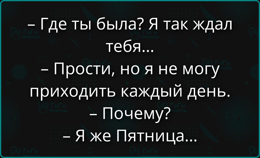 - Где ты была? Я так ждал тебя...\n- Прости, но я не могу приходить каждый день.\n- Почему?\n- Я же Пятница...