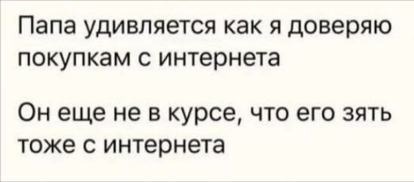 Папа удивляется как я доверяю покупкам с интернета
Он еще не в курсе, что его зять тоже с интернета