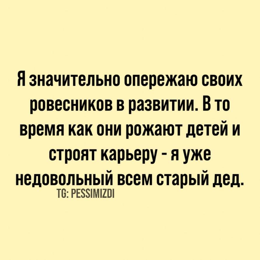 Я значительно опережаю своих ровесников в развитии. В то время как они рожают детей и строят карьеру - я уже недовольный всем старый дед. TG: PESSIMIZDI