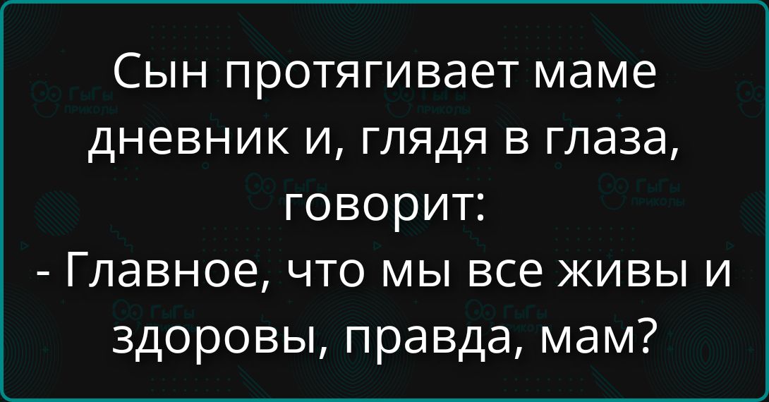 Сын протягивает маме дневник и, глядя в глаза, говорит: - Главное, что мы все живы и здоровы, правда, мам?
