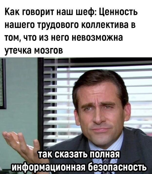 Как говорит наш шеф: Ценность нашего трудового коллектива в том, что из него невозможна утечка мозгов
так сказать полная информационная безопасность