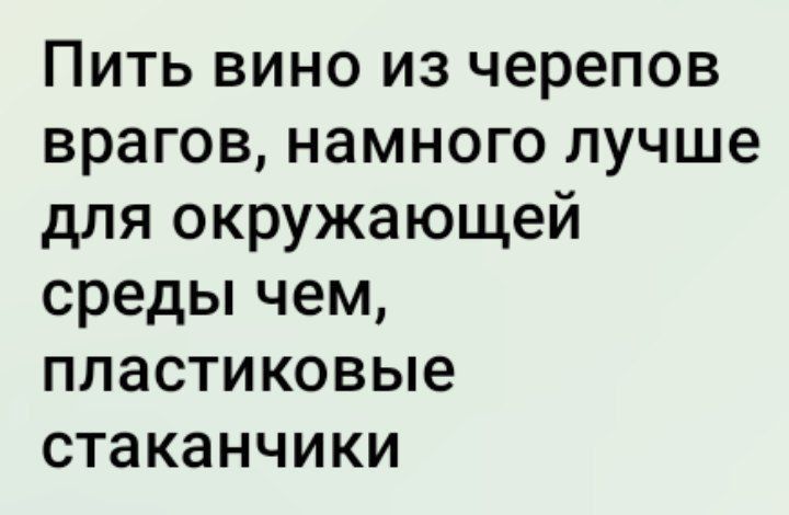 Пить вино из черепов врагов, намного лучше для окружающей среды чем, пластиковые стаканчики