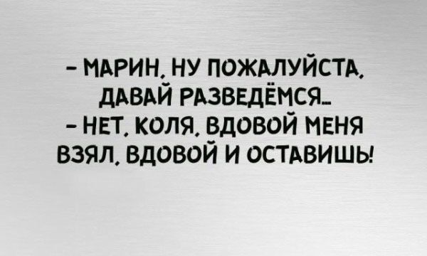 - МАРИН, НУ ПОЖАЛУЙСТА, ДАВАЙ РАЗВЕДЁМСЯ..
- НЕТ, КОЛЯ, ВДВОЙ МЕНЯ ВЗЯЛ, ВДВОЙ И ОСТАВИШЬ!