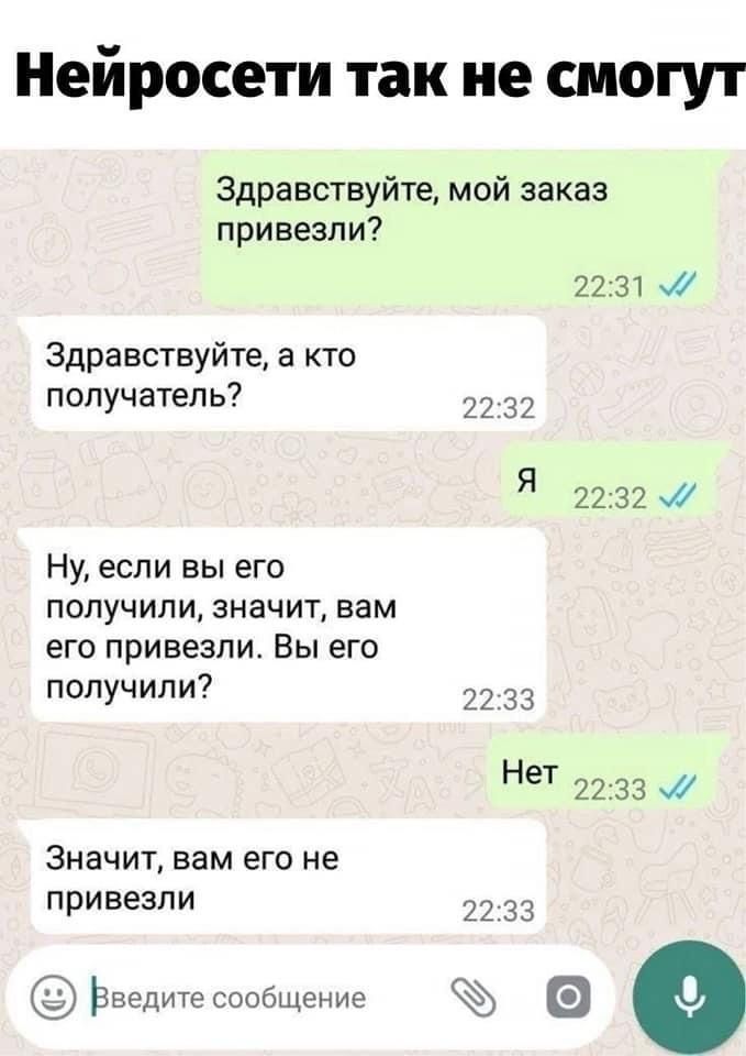 Нейросети так не смогут
Здравствуйте, мой заказ привезли?
Здравствуйте, а кто получатель?
Я
Ну, если вы его получили, значит, вам его привезли. Вы его получили?
Нет
Значит, вам его не привезли