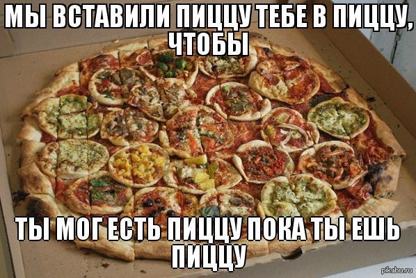 МЫ ВСТАВИЛИ ПИЦЦУ ТЕБЕ В ПИЦЦУ, ЧТОБЫ ТЫ МОГ ЕСТЬ ПИЦЦУ ПОКА ТЫ ЕШЬ ПИЦЦУ