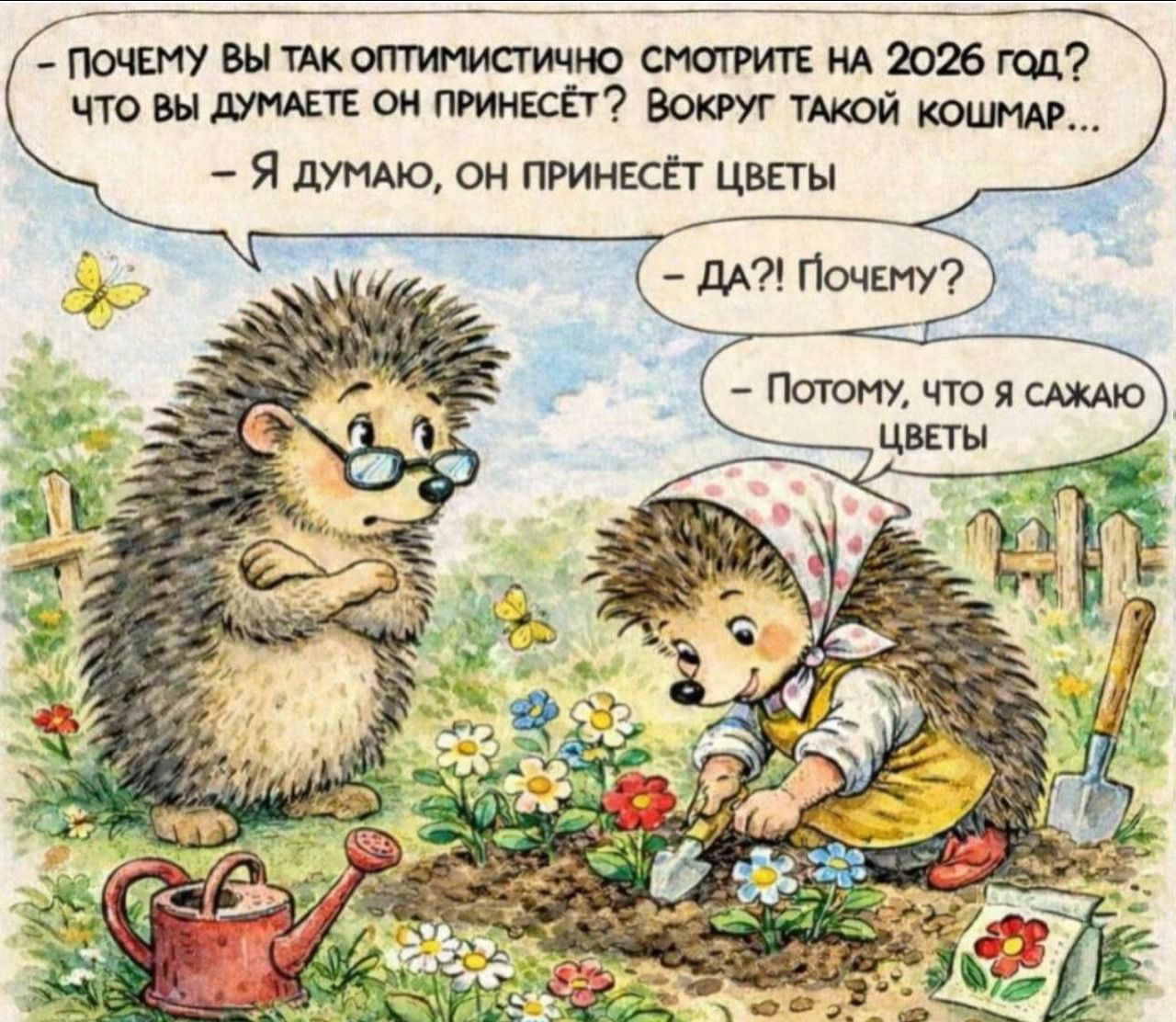 Почемy вы так оптимистично смотрите на 2026 год? Что вы думаете он принесёт? Вокруг такой кошмар...\n- Я думаю, он принесёт цветы\n- Да?! Почему?\n- Потому, что я сажаю цветы