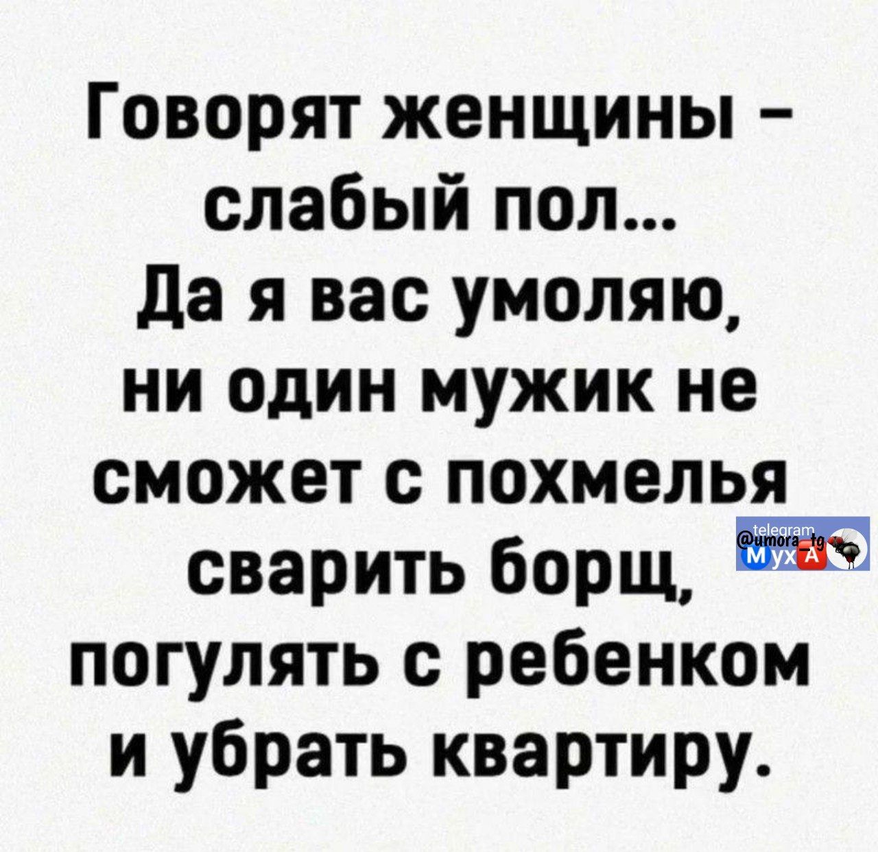 Говорят женщины – слабый пол... Да я вас умоляю, ни один мужик не сможет с похмелья сварить борщ, погулять с ребенком и убрать квартиру.