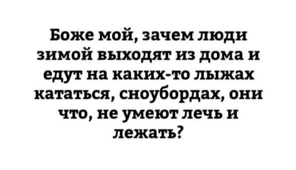 Боже мой, зачем люди зимой выходят из дома и едут на каких-то лыжах кататься, сноубордах, они что, не умеют лечь и лежать?