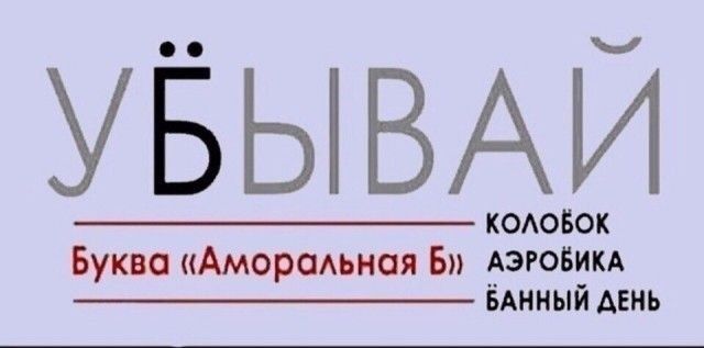 УБЫВАЙ
Буква «Аморальная Б»
КОЛОБОК  АЭРОБИКА  БАННЫЙ ДЕНЬ