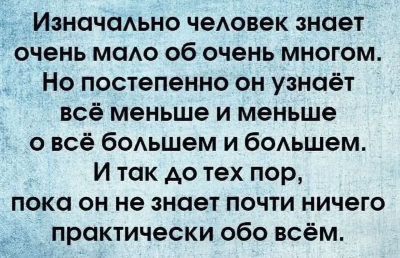 Изначально человек знает очень мало об очень многом. Но постепенно он узнаёт всё меньше и меньше о всё большем и большем. И так до тех пор, пока он не знает почти ничего практически обо всём.