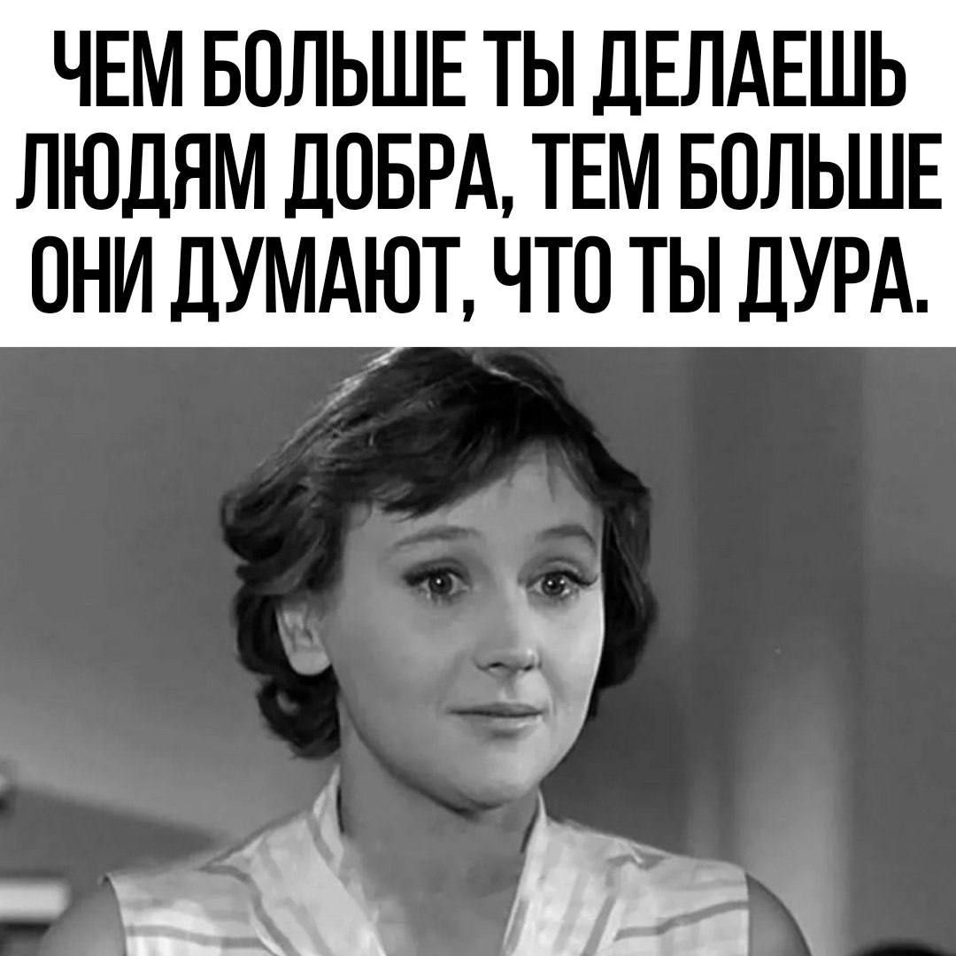 ЧЕМ БОЛЬШЕ ТЫ ДЕЛАЕШЬ ЛЮДАМ ДОБРА, ТЕМ БОЛЬШЕ ОНИ ДУМАЮТ, ЧТО ТЫ ДУРА.