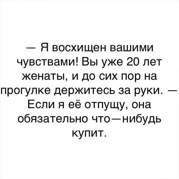 — Я восхищен вашими чувствами! Вы уже 20 лет женаты, и до сих пор на прогулке держитесь за руки. — Если я её отпущу, она обязательно что—нибудь купит.