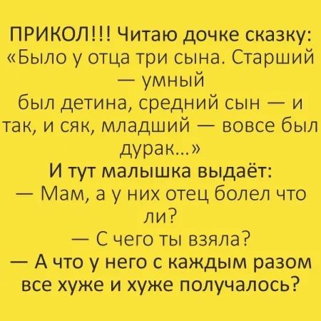 ПРИКОЛ!!! Читаю дочку сказку: «Было у отца три сына. Старший — умный был дитина, средний сын — и так, и сяк, младший — вовсе был дурак…» И тут малышa выдаёт: — Мам, а у них отец болел что ли? — С чего ты взяла? — А что у него с каждым разом все хуже и хуже получалось?