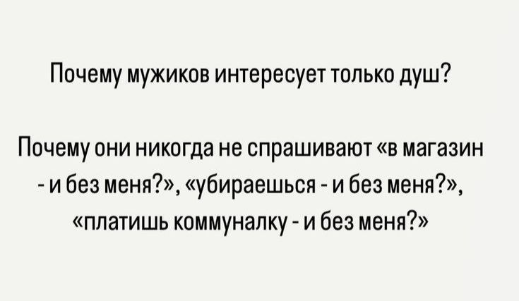 Почему мужиков интересует только душ?

Почему они никогда не спрашивают «в магазин - и без меня?», «убираешься - и без меня?», «платишь коммуналку - и без меня?»