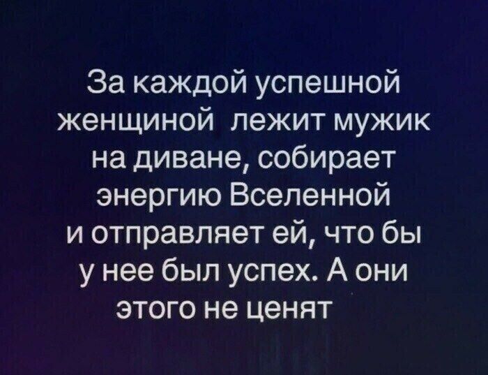За каждой успешной женщиной лежит мужик на диване, собирает энергию Вселенной и отправляет ей, что бы у нее был успех. А они этого не ценят