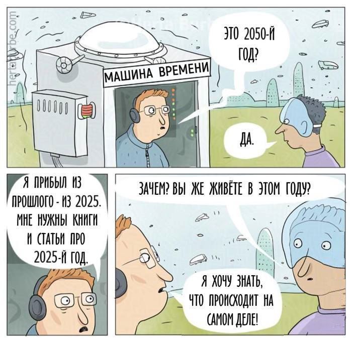 Машина времени: — Это 2050-й год? — Да. Я прибыл из прошлого - из 2025. Мне нужны книги и статьи про 2025-й год. — Зачем? Вы же живёте в этом году? — Я хочу знать, что происходит на самом деле!