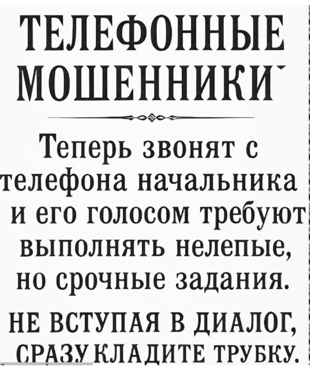 ТЕЛЕФОННЫЕ МОШЕННИКИ
Теперь звонят с телефона начальника и его голосом требуют выполнить нелепые, но срочные задания.
НЕ ВСТУПАЯ В ДИАЛОГ, СРАЗУ КЛАДИТЕ ТРУБКУ.