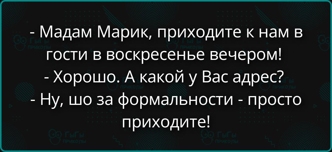 - Мадам Марик, приходите к нам в гости в воскресенье вечером!
- Хорошо. А какой у Вас адрес?
- Ну, шо за формальности - просто приходите!