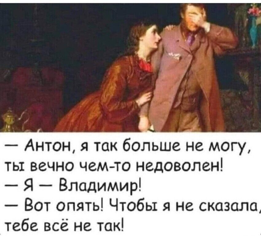 — Антон, я так больше не могу, ты вечно чем-то недоволен! 
— Я — Владимир! 
— Вот опять! Чтобы я не сказал, тебе всё не так!